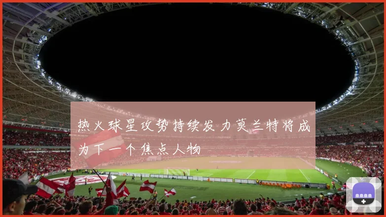 热火球星攻势持续发力莫兰特将成为下一个焦点人物