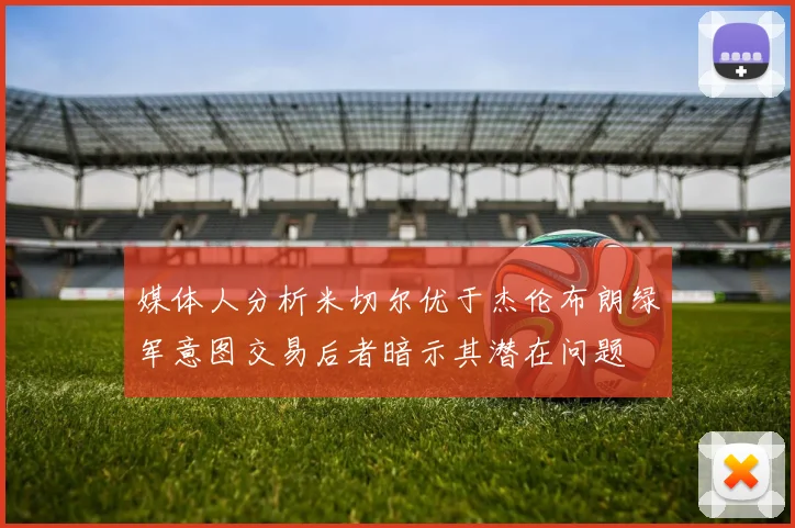 媒体人分析米切尔优于杰伦布朗绿军意图交易后者暗示其潜在问题